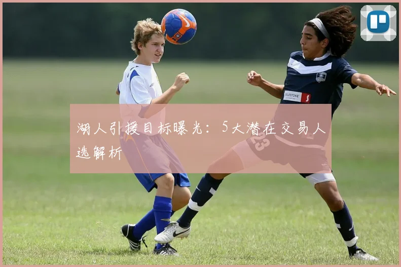 湖人引援目标曝光：5大潜在交易人选解析