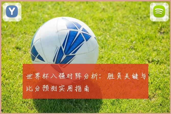 世界杯八强对阵分析:胜负关键与比分预测实用指南
