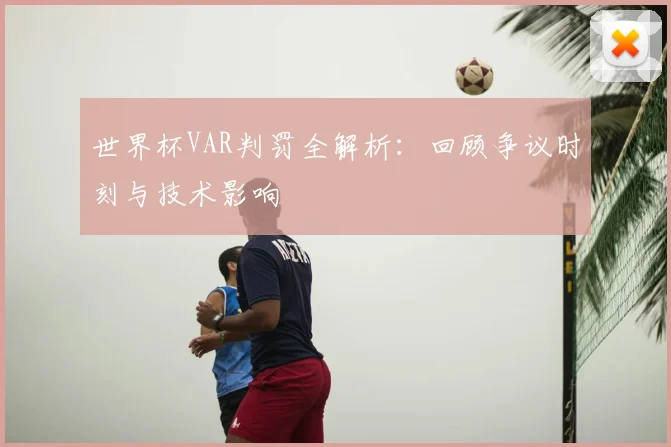 世界杯VAR判罚全解析：回顾争议时刻与技术影响