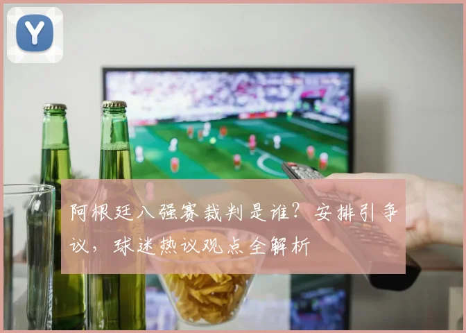阿根廷八强赛裁判是谁？安排引争议，球迷热议观点全解析