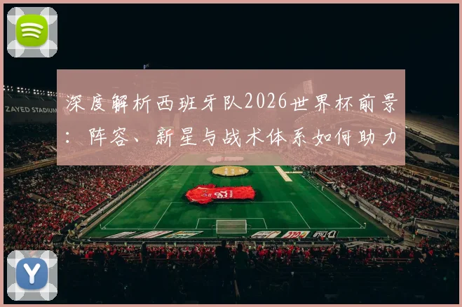 深度解析西班牙队2026世界杯前景:阵容、新星与战术体系如何助力夺冠