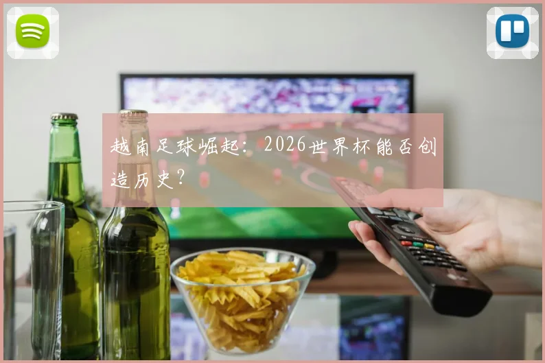 越南足球崛起:2026世界杯能否创造历史?