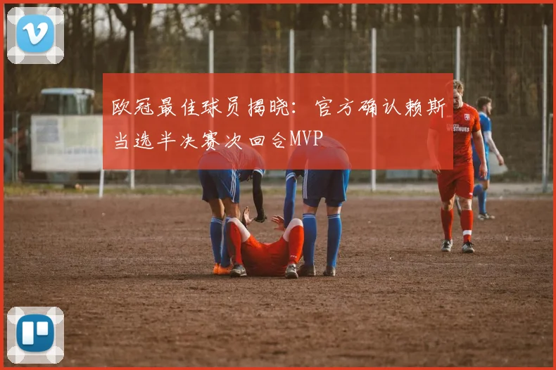 欧冠最佳球员揭晓：官方确认赖斯当选半决赛次回合MVP