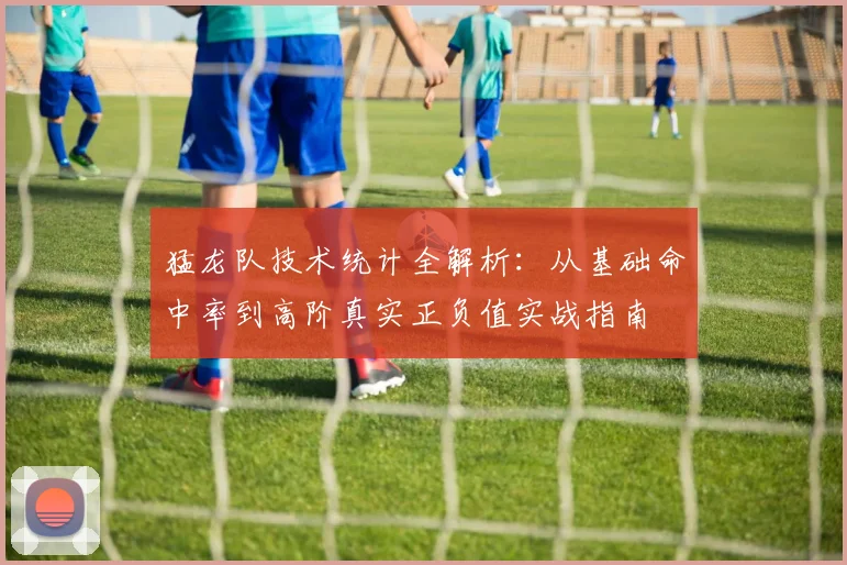 猛龙队技术统计全解析：从基础命中率到高阶真实正负值实战指南