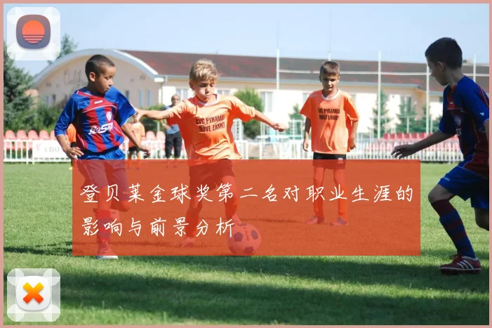 登贝莱金球奖第二名对职业生涯的影响与前景分析