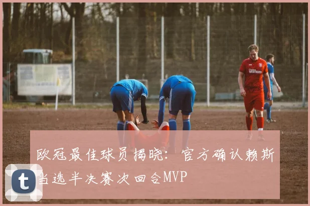 欧冠最佳球员揭晓:官方确认赖斯当选半决赛次回合MVP