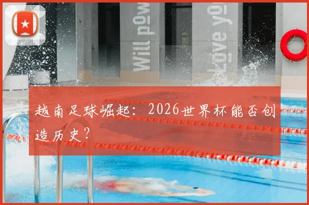 越南足球崛起：2026世界杯能否创造历史？