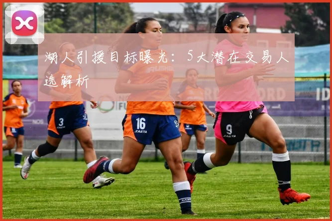 湖人引援目标曝光:5大潜在交易人选解析